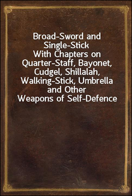 Broad-Sword and Single-Stick<br/>With Chapters on Quarter-Staff, Bayonet, Cudgel, Shillalah, Walking-Stick, Umbrella and Other Weapons of Self-Defence