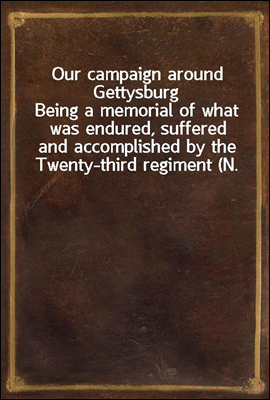 Our campaign around Gettysburg<br/>Being a memorial of what was endured, suffered and accomplished by the Twenty-third regiment (N. Y. S. N. G.) and other regiments associated with them, in their Pennsyl