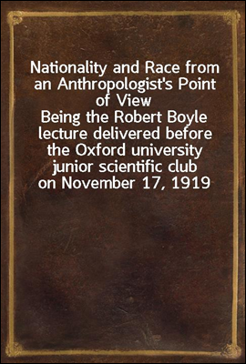 Nationality and Race from an Anthropologist&#39;s Point of View<br/>Being the Robert Boyle lecture delivered before the Oxford university junior scientific club on November 17, 1919