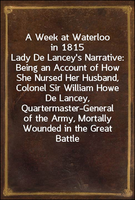 A Week at Waterloo in 1815<br/>Lady De Lancey&#39;s Narrative