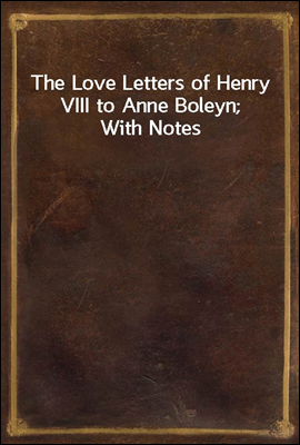 The Love Letters of Henry VIII to Anne Boleyn; With Notes