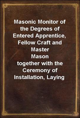 Masonic Monitor of the Degrees of Entered Apprentice, Fellow Craft and Master Mason<br/>together with the Ceremony of Installation, Laying Corner Stones, Dedications, Masonic Burial, Etc.