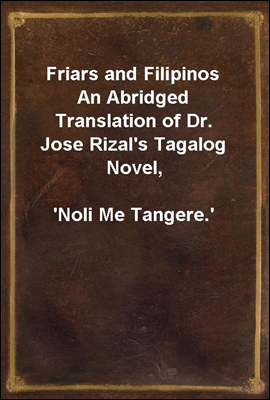 Friars and Filipinos
An Abridged Translation of Dr. Jose Rizal&#39;s Tagalog Novel,
&#39;Noli Me Tangere.&#39;