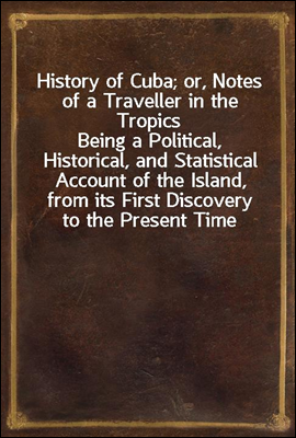 History of Cuba; or, Notes of a Traveller in the Tropics
Being a Political, Historical, and Statistical Account of the Island, from its First Discovery to the Present Time