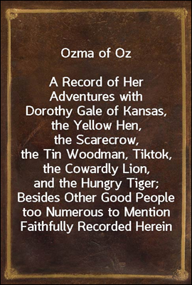 Ozma of Oz<br/>A Record of Her Adventures with Dorothy Gale of Kansas, the Yellow Hen, the Scarecrow, the Tin Woodman, Tiktok, the Cowardly Lion, and the Hungry Tiger; Besides Other Good People too Numer