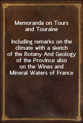 Memoranda on Tours and Touraine<br/>Including remarks on the climate with a sketch of the Botany And Geology of the Province also on the Wines and Mineral Waters of France