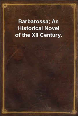 Barbarossa; An Historical Novel of the XII Century.