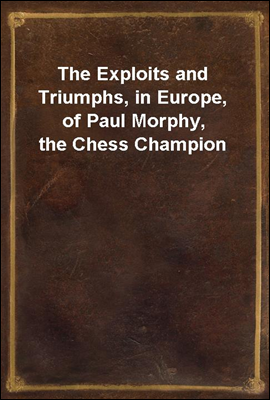 The Exploits and Triumphs, in Europe, of Paul Morphy, the Chess Champion