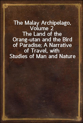 The Malay Archipelago, Volume 2<br/>The Land of the Orang-utan and the Bird of Paradise; A Narrative of Travel, with Studies of Man and Nature