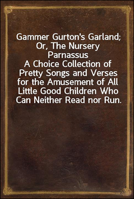 Gammer Gurton&#39;s Garland; Or, The Nursery Parnassus<br/>A Choice Collection of Pretty Songs and Verses for the Amusement of All Little Good Children Who Can Neither Read nor Run.