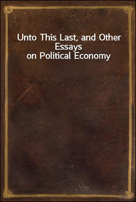 Unto This Last, and Other Essays on Political Economy