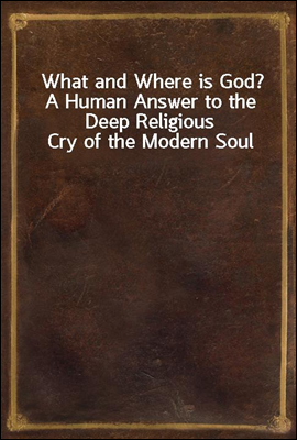 What and Where is God? A Human Answer to the Deep Religious Cry of the Modern Soul