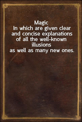 Magic<br/>In which are given clear and concise explanations of all the well-known illusions as well as many new ones.
