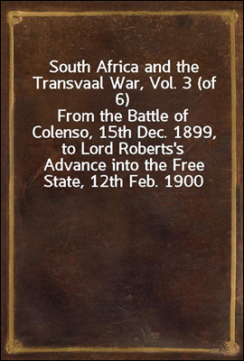 South Africa and the Transvaal War, Vol. 3 (of 6)<br/>From the Battle of Colenso, 15th Dec. 1899, to Lord Roberts&#39;s Advance into the Free State, 12th Feb. 1900