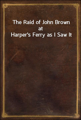 The Raid of John Brown at Harper&#39;s Ferry as I Saw It