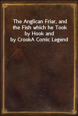 The Anglican Friar, and the Fish which he Took by Hook and by Crook<br/>A Comic Legend