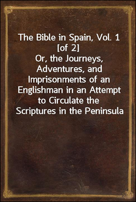 The Bible in Spain, Vol. 1 [of 2]<br/>Or, the Journeys, Adventures, and Imprisonments of an Englishman in an Attempt to Circulate the Scriptures in the Peninsula