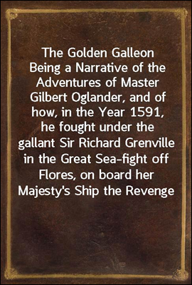 The Golden Galleon
Being a Narrative of the Adventures of Master Gilbert Oglander, and of how, in the Year 1591, he fought under the gallant Sir Richard Grenville in the Great Sea-fight off Flores, o