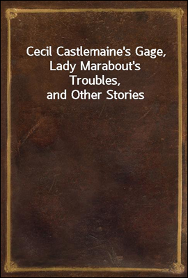 Cecil Castlemaine&#39;s Gage, Lady Marabout&#39;s Troubles, and Other Stories