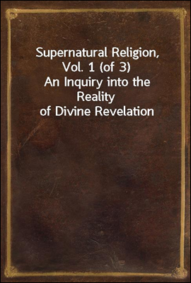 Supernatural Religion, Vol. 1 (of 3)<br/>An Inquiry into the Reality of Divine Revelation