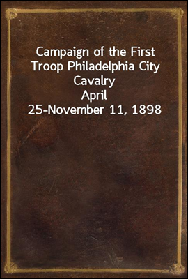 Campaign of the First Troop Philadelphia City Cavalry
April 25-November 11, 1898