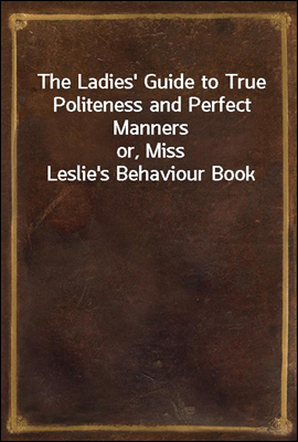 The Ladies&#39; Guide to True Politeness and Perfect Manners
or, Miss Leslie&#39;s Behaviour Book