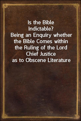 Is the Bible Indictable?<br/>Being an Enquiry whether the Bible Comes within the Ruling of the Lord Chief Justice as to Obscene Literature