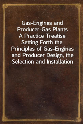 Gas-Engines and Producer-Gas Plants<br/>A Practice Treatise Setting Forth the Principles of Gas-Engines and Producer Design, the Selection and Installation of an Engine, Conditions of Perfect Operation,