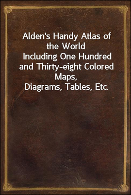 Alden&#39;s Handy Atlas of the World<br/>Including One Hundred and Thirty-eight Colored Maps, Diagrams, Tables, Etc.