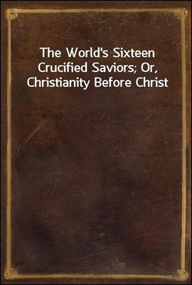 The World's Sixteen Crucified Saviors; Or, Christianity Before Christ