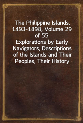 The Philippine Islands, 1493-1898, Volume 29 of 55<br/>Explorations by Early Navigators, Descriptions of the Islands and Their Peoples, Their History and Records of the Catholic Missions, as Related in C