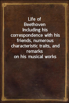 Life of Beethoven<br/>Including his correspondence with his friends, numerous characteristic traits, and remarks on his musical works