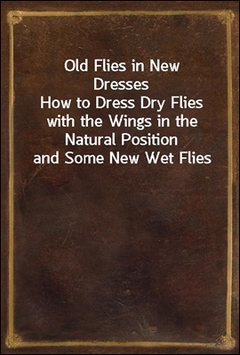 Old Flies in New Dresses<br/>How to Dress Dry Flies with the Wings in the Natural Position and Some New Wet Flies