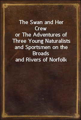 The Swan and Her Crew<br/>or The Adventures of Three Young Naturalists and Sportsmen on the Broads and Rivers of Norfolk