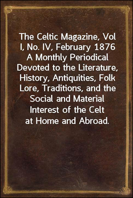 The Celtic Magazine, Vol I, No. IV, February 1876<br/>A Monthly Periodical Devoted to the Literature, History, Antiquities, Folk Lore, Traditions, and the Social and Material Interest of the Celt at Home