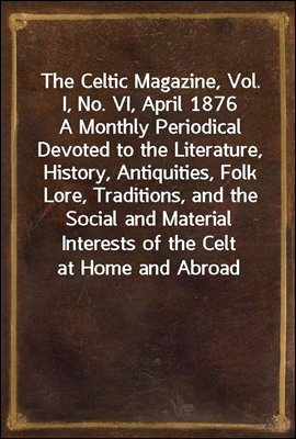 The Celtic Magazine, Vol. I, No. VI, April 1876<br/>A Monthly Periodical Devoted to the Literature, History, Antiquities, Folk Lore, Traditions, and the Social and Material Interests of the Celt at Home