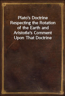 Plato&#39;s Doctrine Respecting the Rotation of the Earth and Aristotle&#39;s Comment Upon That Doctrine