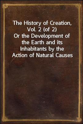 The History of Creation, Vol. 2 (of 2)<br/>Or the Development of the Earth and its Inhabitants by the Action of Natural Causes