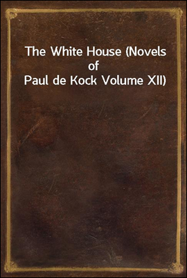 The White House (Novels of Paul de Kock Volume XII)