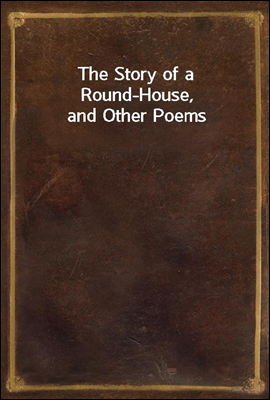 The Story of a Round-House, and Other Poems