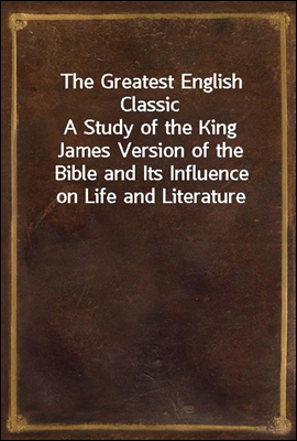 The Greatest English Classic<br/>A Study of the King James Version of the Bible and Its Influence on Life and Literature