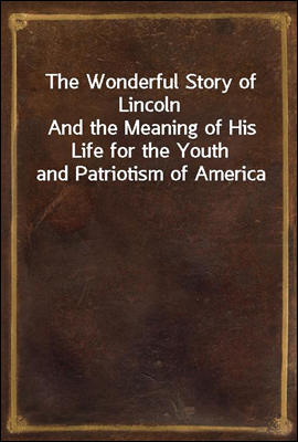 The Wonderful Story of Lincoln
And the Meaning of His Life for the Youth and Patriotism of America