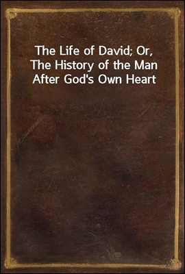 The Life of David; Or, The History of the Man After God&#39;s Own Heart