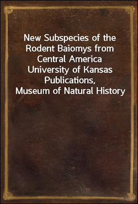 New Subspecies of the Rodent Baiomys from Central America<br/>University of Kansas Publications, Museum of Natural History