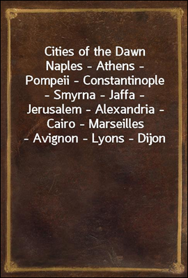 Cities of the Dawn<br/>Naples - Athens - Pompeii - Constantinople - Smyrna - Jaffa - Jerusalem - Alexandria - Cairo - Marseilles - Avignon - Lyons - Dijon