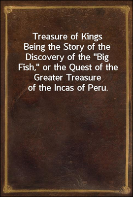 Treasure of Kings
Being the Story of the Discovery of the "Big Fish," or the Quest of the Greater Treasure of the Incas of Peru.