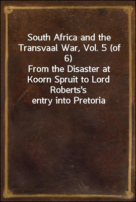 South Africa and the Transvaal War, Vol. 5 (of 6)<br/>From the Disaster at Koorn Spruit to Lord Roberts&#39;s entry into Pretoria