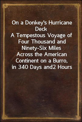 On a Donkey&#39;s Hurricane Deck
A Tempestous Voyage of Four Thousand and Ninety-Six Miles
Across the American Continent on a Burro, in 340 Days and
2 Hours