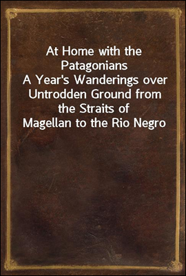 At Home with the Patagonians<br/>A Year&#39;s Wanderings over Untrodden Ground from the Straits of Magellan to the Rio Negro