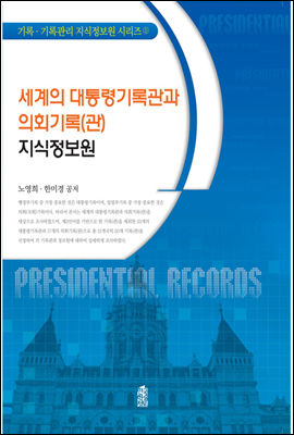 세계의 대통령기록관과 의회기록(관) 지식정보원 - 기록·기록관리 지식정보원 시리즈 5